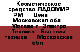 Косметическое средство ЛАДОМИР РМ15 › Цена ­ 420 - Московская обл., Москва г. Электро-Техника » Бытовая техника   . Московская обл.